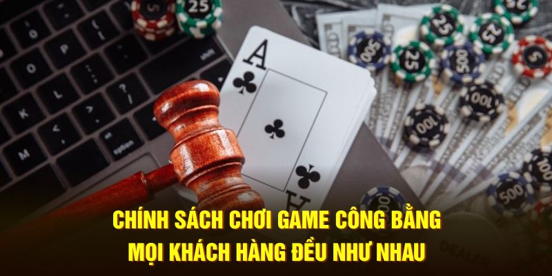 Chính sách chơi game công bằng mọi khách hàng đều như nhau